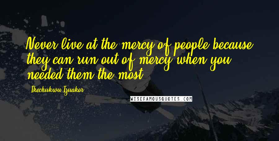 Ikechukwu Izuakor Quotes: Never live at the mercy of people because they can run out of mercy when you needed them the most.