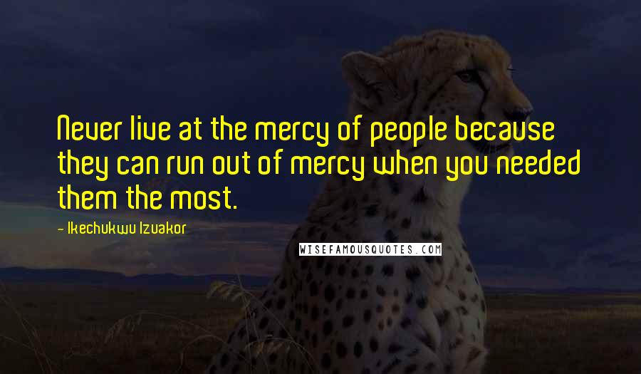 Ikechukwu Izuakor Quotes: Never live at the mercy of people because they can run out of mercy when you needed them the most.