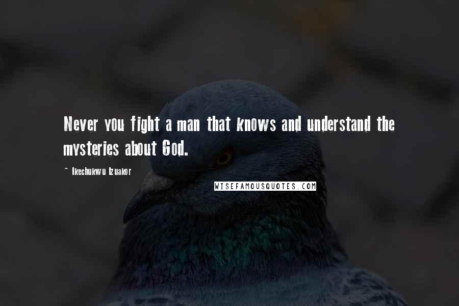 Ikechukwu Izuakor Quotes: Never you fight a man that knows and understand the mysteries about God.