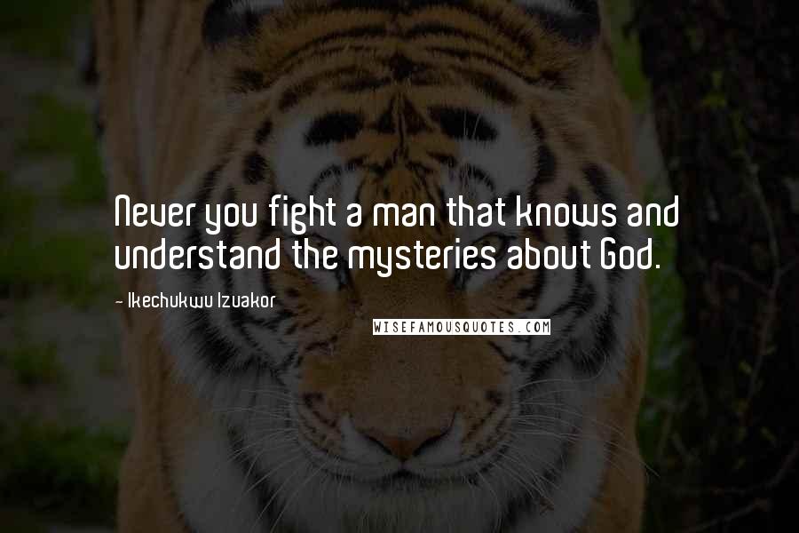 Ikechukwu Izuakor Quotes: Never you fight a man that knows and understand the mysteries about God.