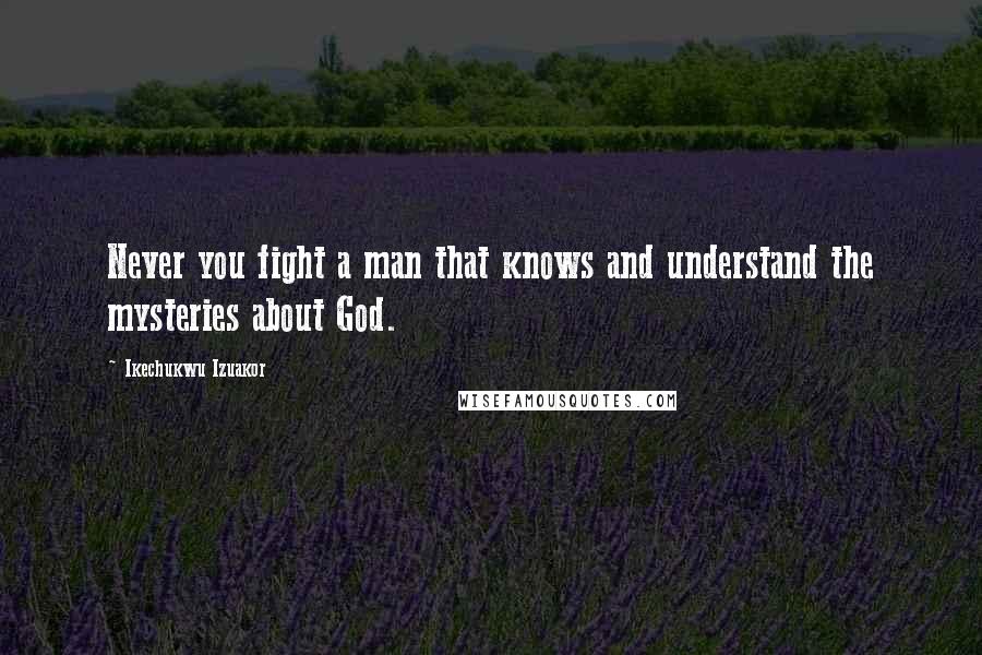 Ikechukwu Izuakor Quotes: Never you fight a man that knows and understand the mysteries about God.