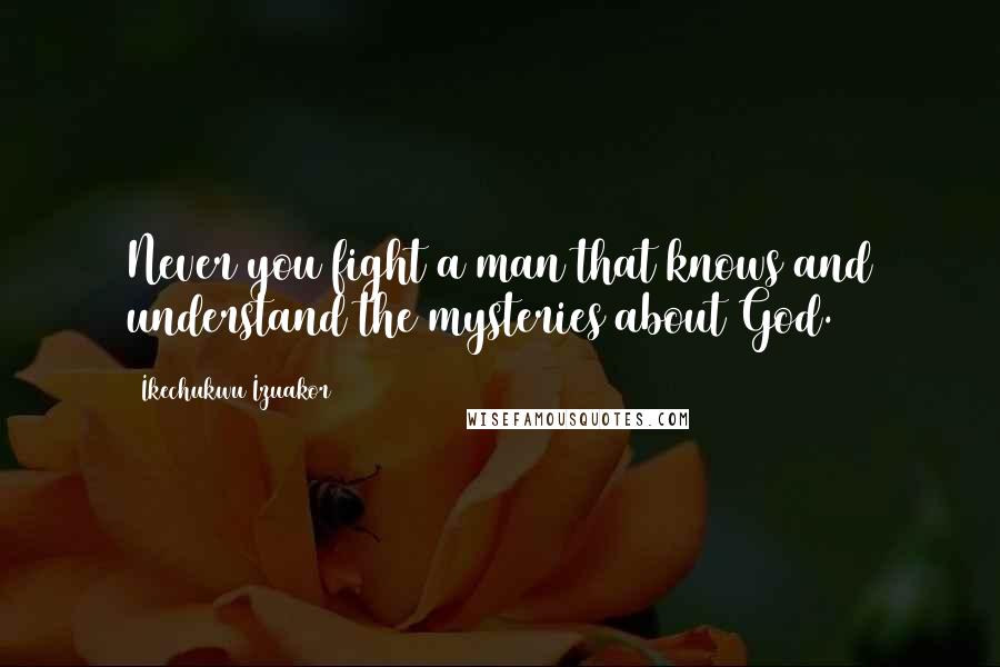 Ikechukwu Izuakor Quotes: Never you fight a man that knows and understand the mysteries about God.