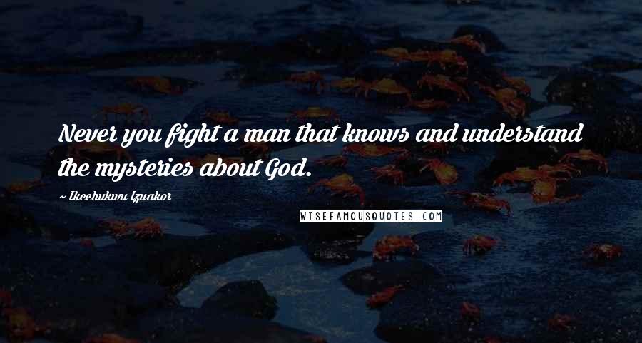 Ikechukwu Izuakor Quotes: Never you fight a man that knows and understand the mysteries about God.