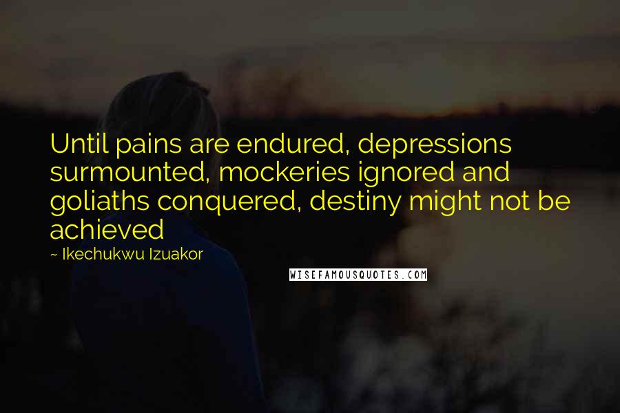 Ikechukwu Izuakor Quotes: Until pains are endured, depressions surmounted, mockeries ignored and goliaths conquered, destiny might not be achieved