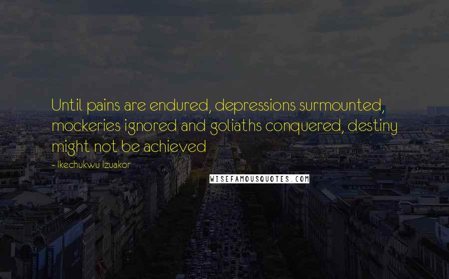 Ikechukwu Izuakor Quotes: Until pains are endured, depressions surmounted, mockeries ignored and goliaths conquered, destiny might not be achieved