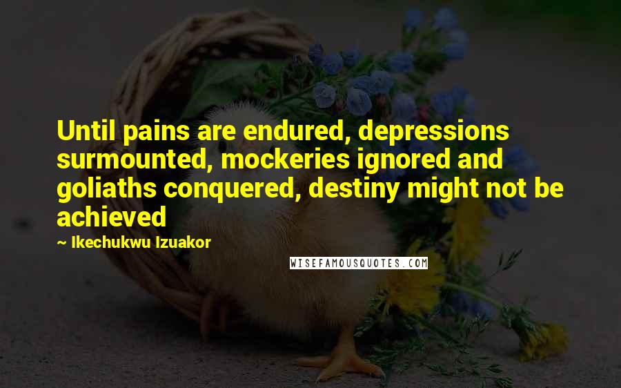 Ikechukwu Izuakor Quotes: Until pains are endured, depressions surmounted, mockeries ignored and goliaths conquered, destiny might not be achieved