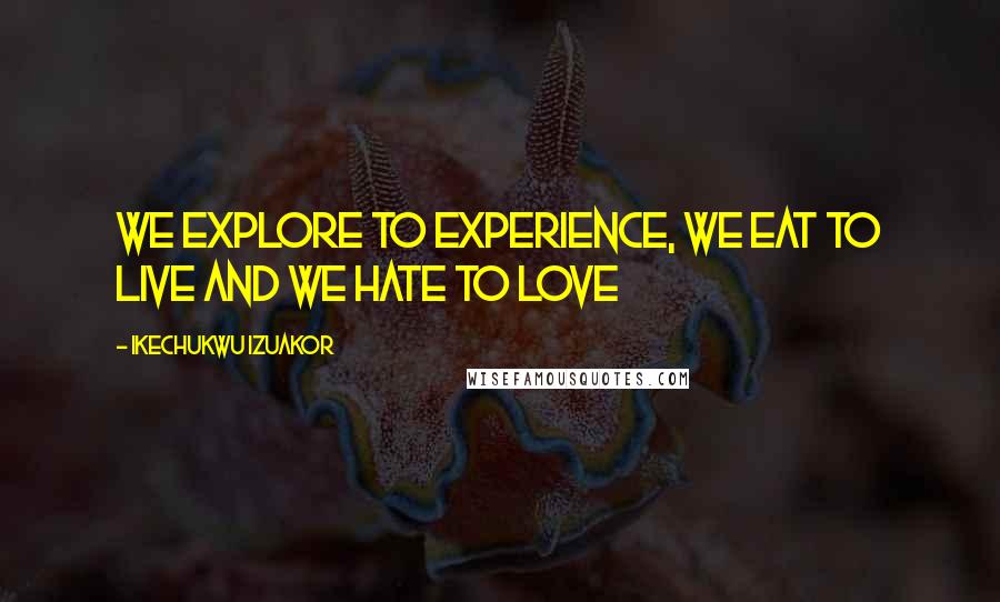 Ikechukwu Izuakor Quotes: We explore to experience, we eat to live and we hate to love