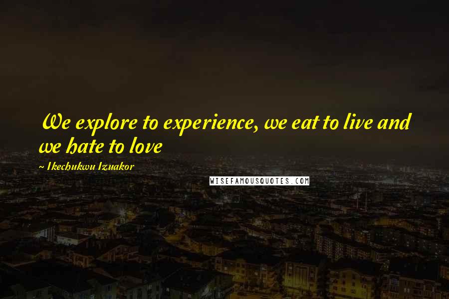 Ikechukwu Izuakor Quotes: We explore to experience, we eat to live and we hate to love