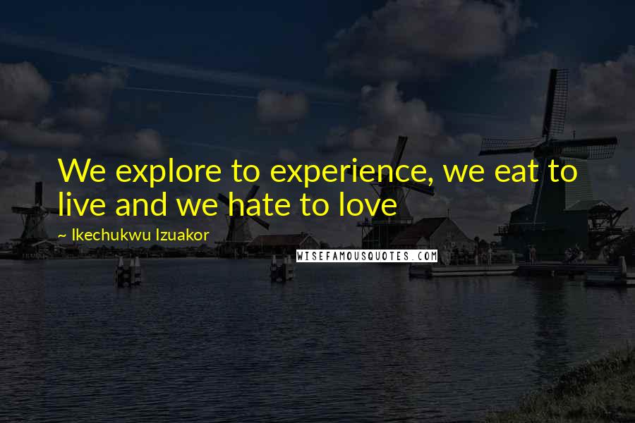 Ikechukwu Izuakor Quotes: We explore to experience, we eat to live and we hate to love