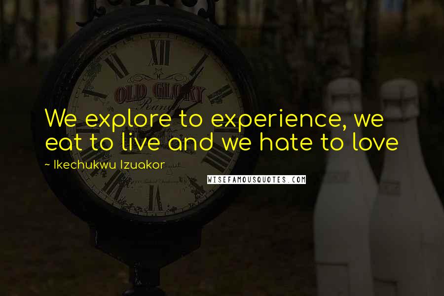 Ikechukwu Izuakor Quotes: We explore to experience, we eat to live and we hate to love