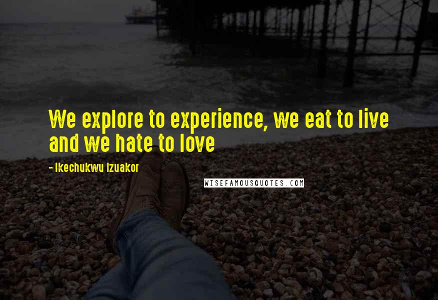 Ikechukwu Izuakor Quotes: We explore to experience, we eat to live and we hate to love