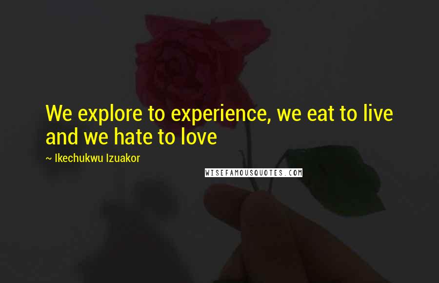 Ikechukwu Izuakor Quotes: We explore to experience, we eat to live and we hate to love