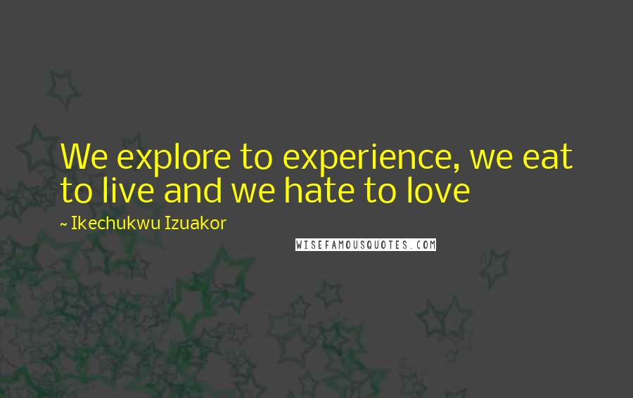Ikechukwu Izuakor Quotes: We explore to experience, we eat to live and we hate to love