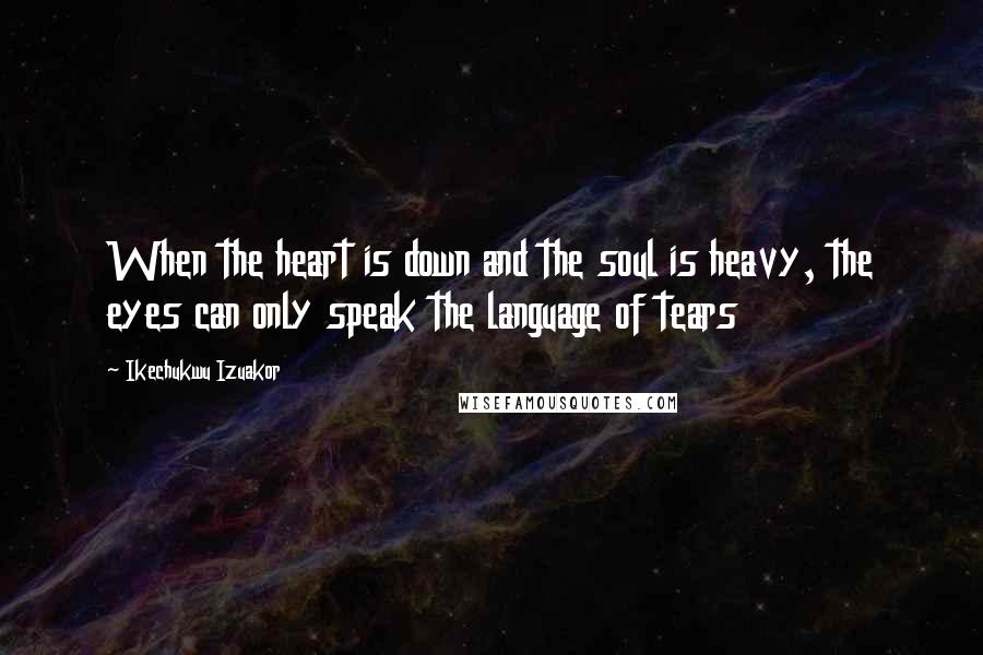 Ikechukwu Izuakor Quotes: When the heart is down and the soul is heavy, the eyes can only speak the language of tears