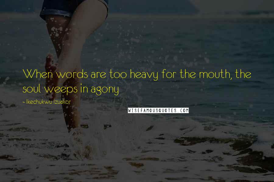 Ikechukwu Izuakor Quotes: When words are too heavy for the mouth, the soul weeps in agony