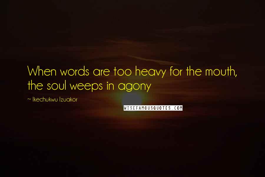 Ikechukwu Izuakor Quotes: When words are too heavy for the mouth, the soul weeps in agony