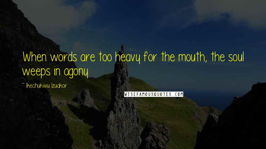 Ikechukwu Izuakor Quotes: When words are too heavy for the mouth, the soul weeps in agony
