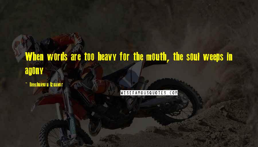 Ikechukwu Izuakor Quotes: When words are too heavy for the mouth, the soul weeps in agony