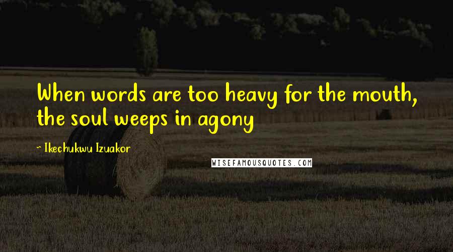 Ikechukwu Izuakor Quotes: When words are too heavy for the mouth, the soul weeps in agony