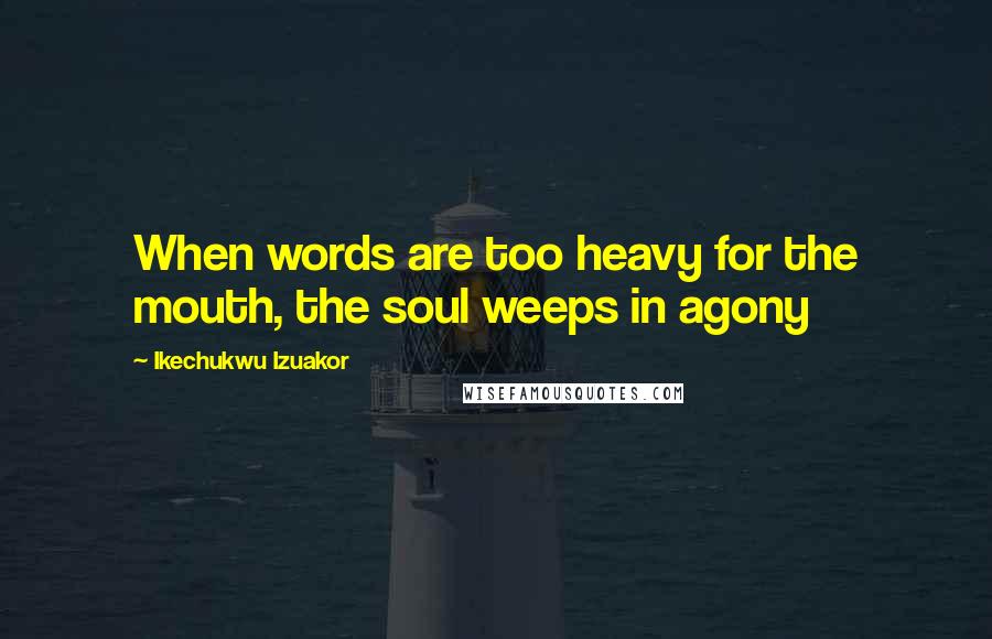 Ikechukwu Izuakor Quotes: When words are too heavy for the mouth, the soul weeps in agony