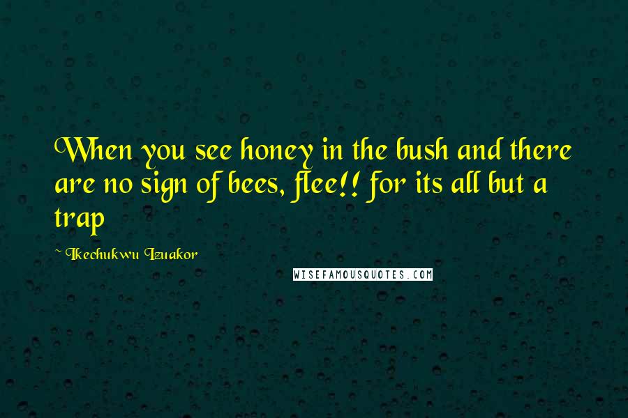 Ikechukwu Izuakor Quotes: When you see honey in the bush and there are no sign of bees, flee!! for its all but a trap