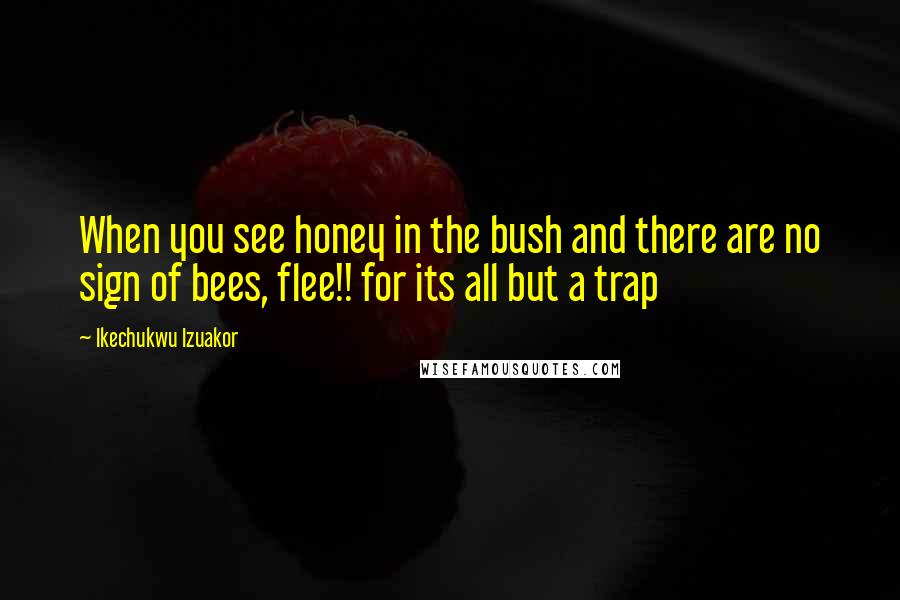 Ikechukwu Izuakor Quotes: When you see honey in the bush and there are no sign of bees, flee!! for its all but a trap