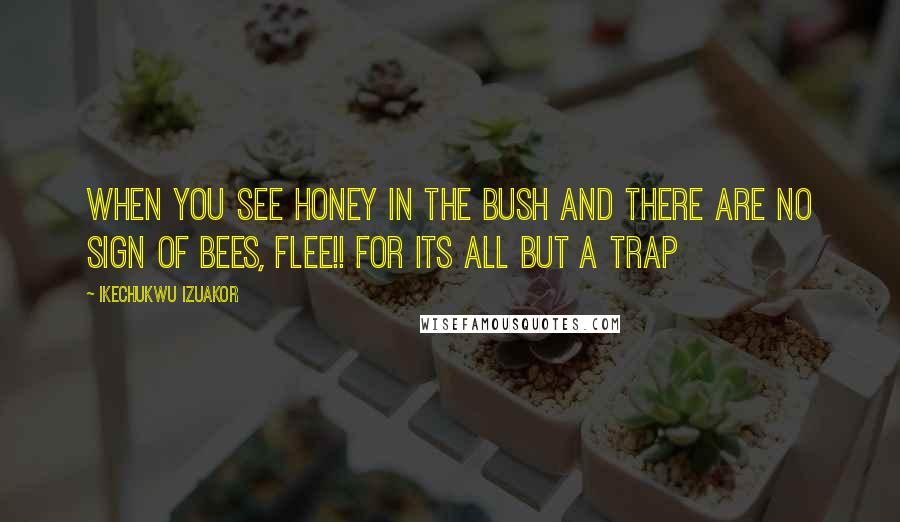 Ikechukwu Izuakor Quotes: When you see honey in the bush and there are no sign of bees, flee!! for its all but a trap