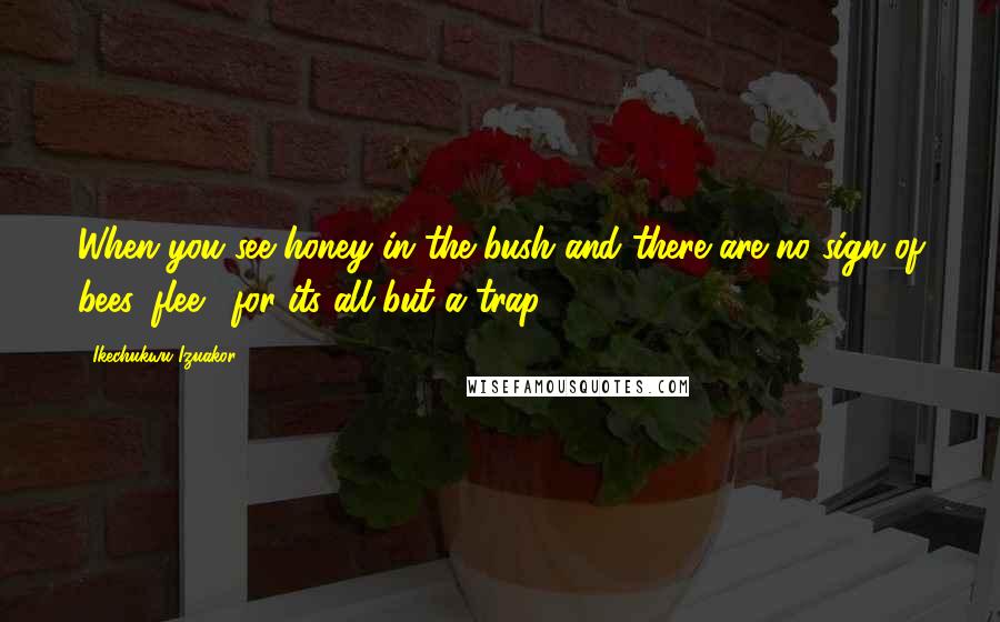 Ikechukwu Izuakor Quotes: When you see honey in the bush and there are no sign of bees, flee!! for its all but a trap