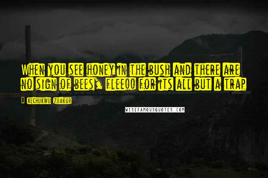 Ikechukwu Izuakor Quotes: When you see honey in the bush and there are no sign of bees, flee!! for its all but a trap