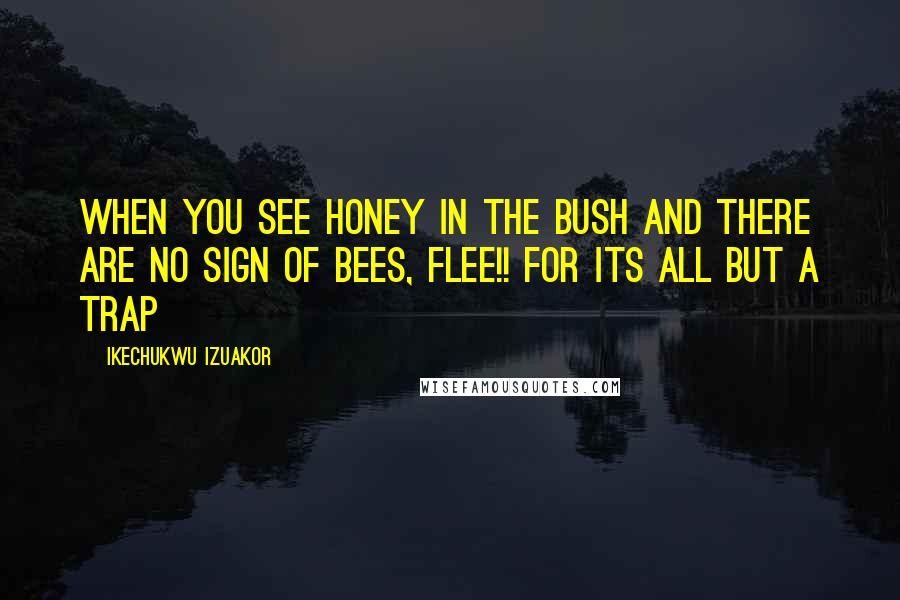 Ikechukwu Izuakor Quotes: When you see honey in the bush and there are no sign of bees, flee!! for its all but a trap