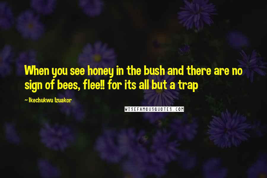 Ikechukwu Izuakor Quotes: When you see honey in the bush and there are no sign of bees, flee!! for its all but a trap