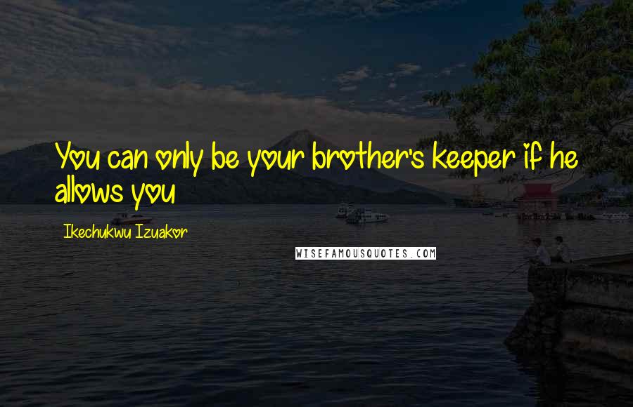 Ikechukwu Izuakor Quotes: You can only be your brother's keeper if he allows you