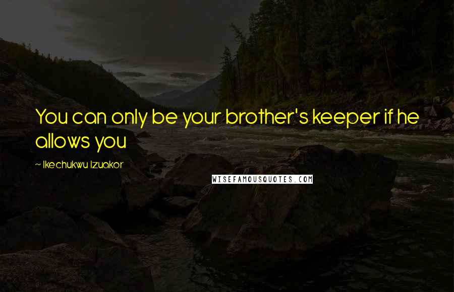 Ikechukwu Izuakor Quotes: You can only be your brother's keeper if he allows you