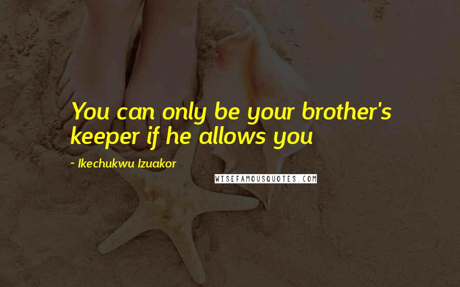 Ikechukwu Izuakor Quotes: You can only be your brother's keeper if he allows you