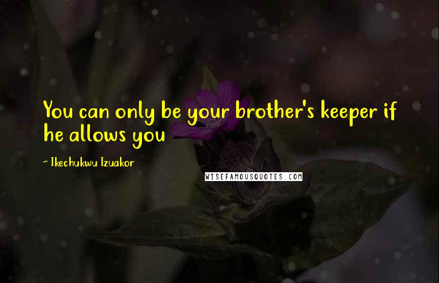 Ikechukwu Izuakor Quotes: You can only be your brother's keeper if he allows you