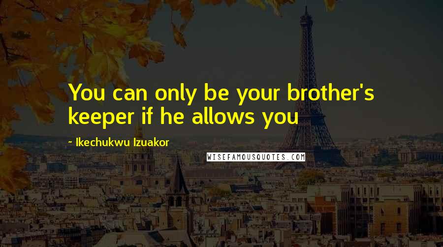 Ikechukwu Izuakor Quotes: You can only be your brother's keeper if he allows you