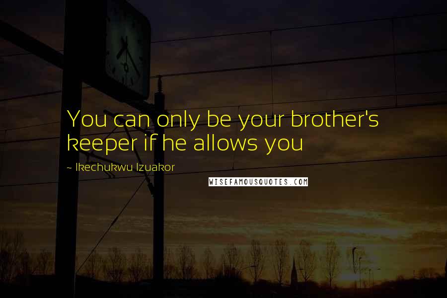 Ikechukwu Izuakor Quotes: You can only be your brother's keeper if he allows you