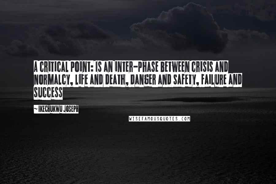 Ikechukwu Joseph Quotes: A critical point: Is an inter-phase between crisis and normalcy, life and death, danger and safety, failure and success