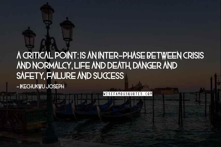 Ikechukwu Joseph Quotes: A critical point: Is an inter-phase between crisis and normalcy, life and death, danger and safety, failure and success