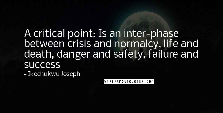 Ikechukwu Joseph Quotes: A critical point: Is an inter-phase between crisis and normalcy, life and death, danger and safety, failure and success