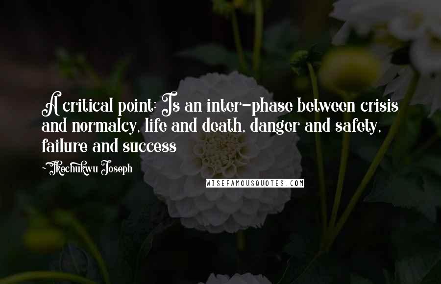 Ikechukwu Joseph Quotes: A critical point: Is an inter-phase between crisis and normalcy, life and death, danger and safety, failure and success