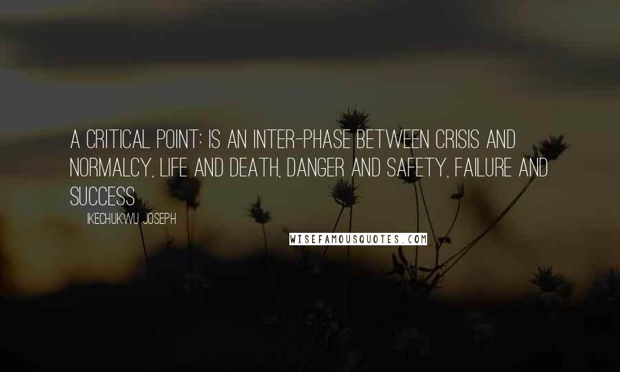 Ikechukwu Joseph Quotes: A critical point: Is an inter-phase between crisis and normalcy, life and death, danger and safety, failure and success