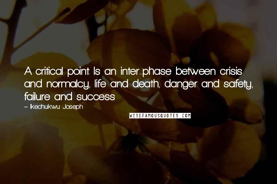 Ikechukwu Joseph Quotes: A critical point: Is an inter-phase between crisis and normalcy, life and death, danger and safety, failure and success