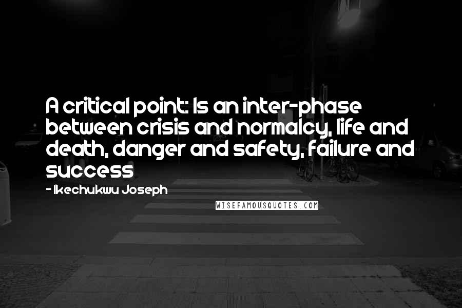 Ikechukwu Joseph Quotes: A critical point: Is an inter-phase between crisis and normalcy, life and death, danger and safety, failure and success