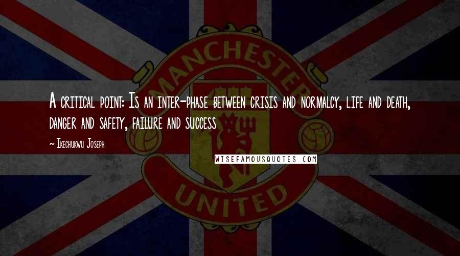 Ikechukwu Joseph Quotes: A critical point: Is an inter-phase between crisis and normalcy, life and death, danger and safety, failure and success