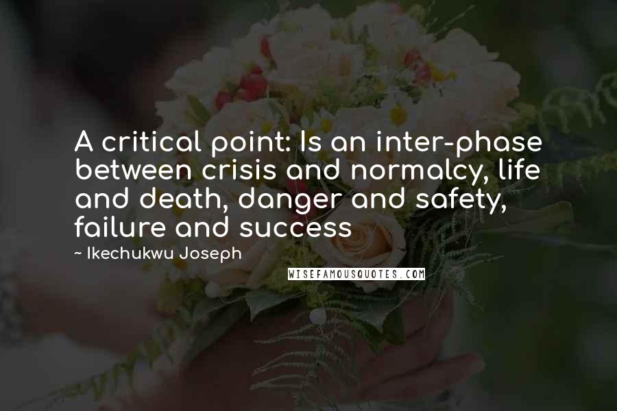 Ikechukwu Joseph Quotes: A critical point: Is an inter-phase between crisis and normalcy, life and death, danger and safety, failure and success