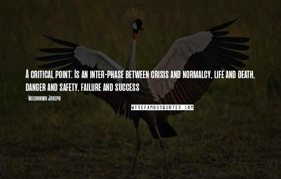 Ikechukwu Joseph Quotes: A critical point: Is an inter-phase between crisis and normalcy, life and death, danger and safety, failure and success