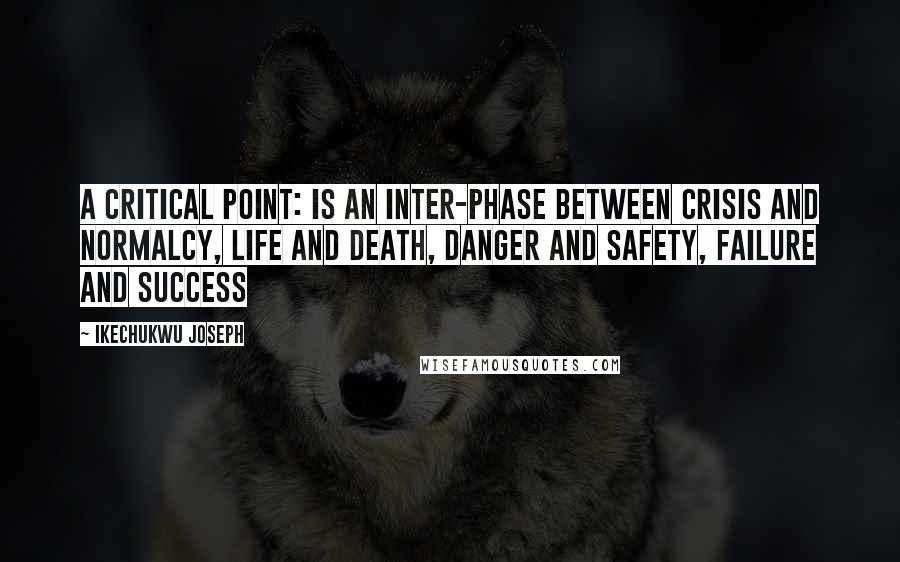 Ikechukwu Joseph Quotes: A critical point: Is an inter-phase between crisis and normalcy, life and death, danger and safety, failure and success