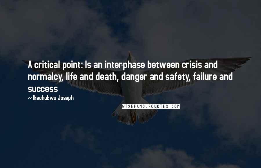 Ikechukwu Joseph Quotes: A critical point: Is an inter-phase between crisis and normalcy, life and death, danger and safety, failure and success