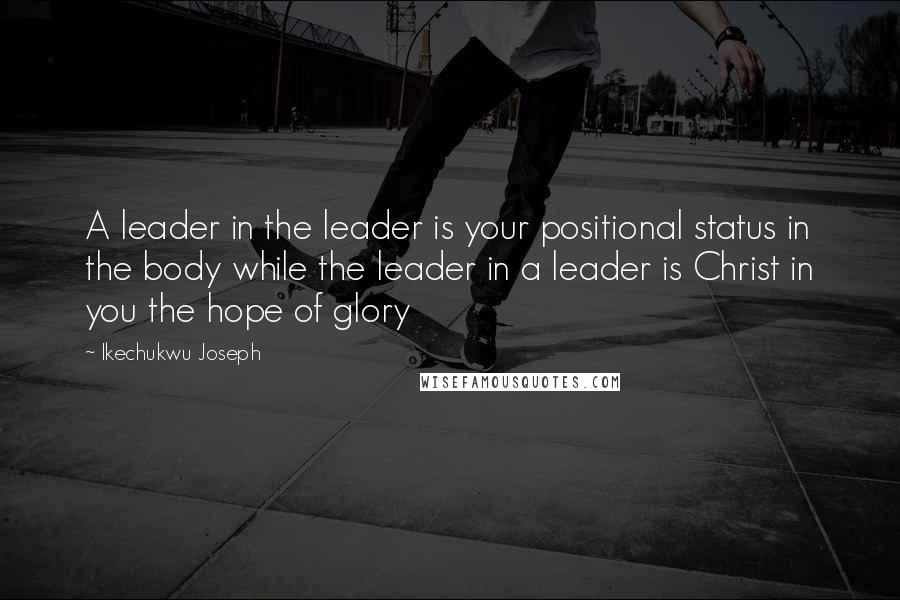 Ikechukwu Joseph Quotes: A leader in the leader is your positional status in the body while the leader in a leader is Christ in you the hope of glory